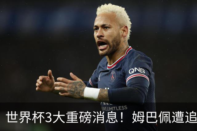 世界杯3大重磅消息！姆巴佩遭追罚危机，法国正式申诉，FIFA官宣重拳重审