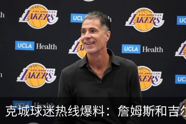 克城球迷热线爆料：詹姆斯和吉尔伯特本周私下会面超过两小时