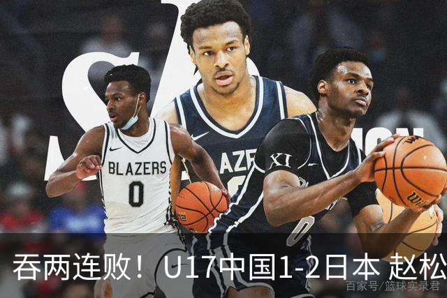 吞两连败！U17中国1-2日本 赵松源破门U17国足全场仅2次射门