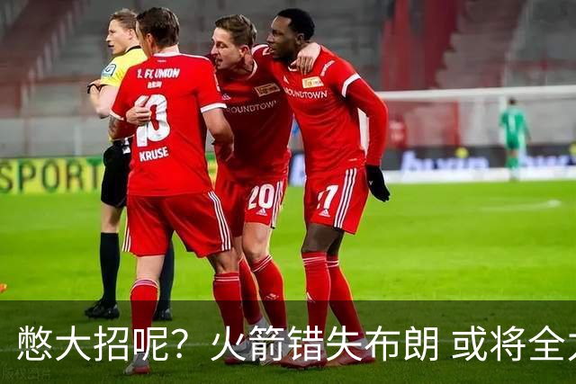憋大招呢？火箭错失布朗 或将全力追逐欧文