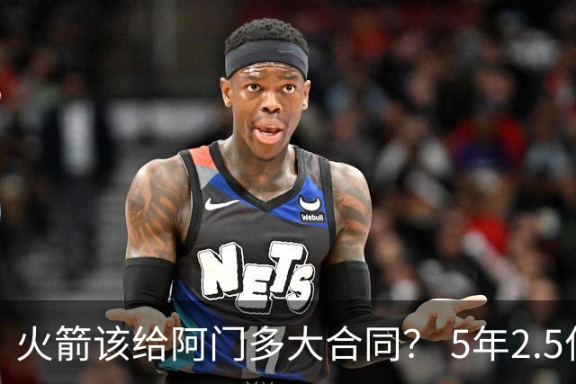 火箭该给阿门多大合同？ 5年2.5亿压力太大 5年1.85亿或比较合适