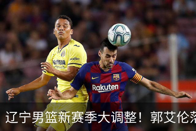 辽宁男篮新赛季大调整！郭艾伦落叶归根或重返辽篮，杨鸣有望回归