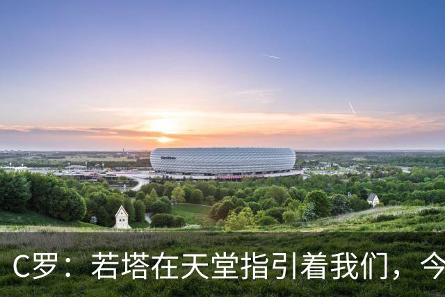 C罗：若塔在天堂指引着我们，今天赢球向他致敬是最有意义的